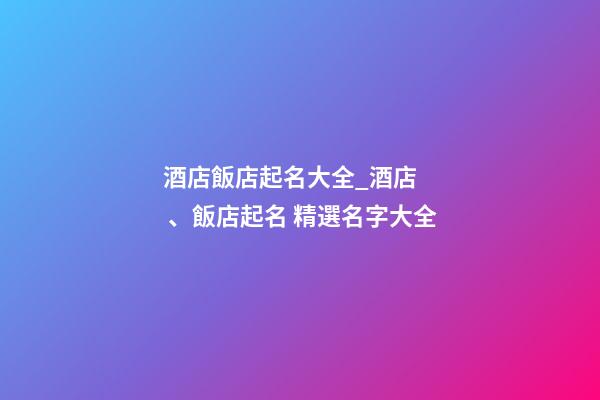 酒店飯店起名大全_酒店、飯店起名 精選名字大全